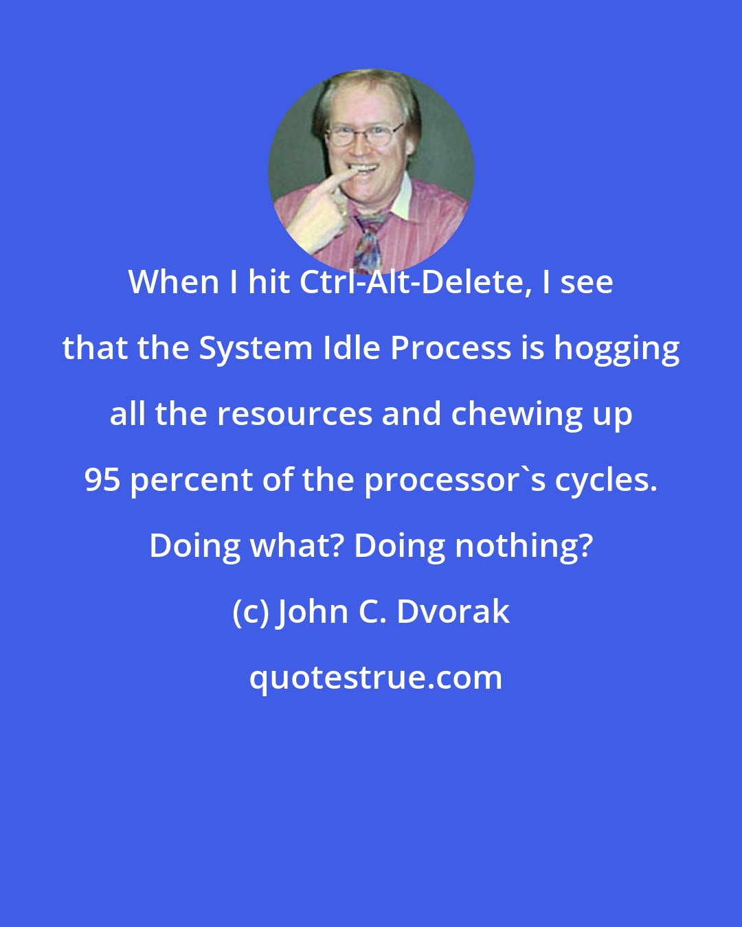 John C. Dvorak: When I hit Ctrl-Alt-Delete, I see that the System Idle Process is hogging all the resources and chewing up 95 percent of the processor's cycles. Doing what? Doing nothing?