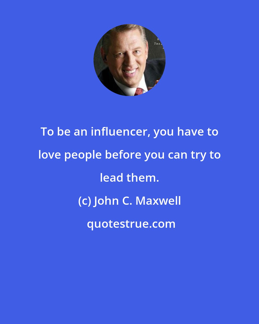 John C. Maxwell: To be an influencer, you have to love people before you can try to lead them.