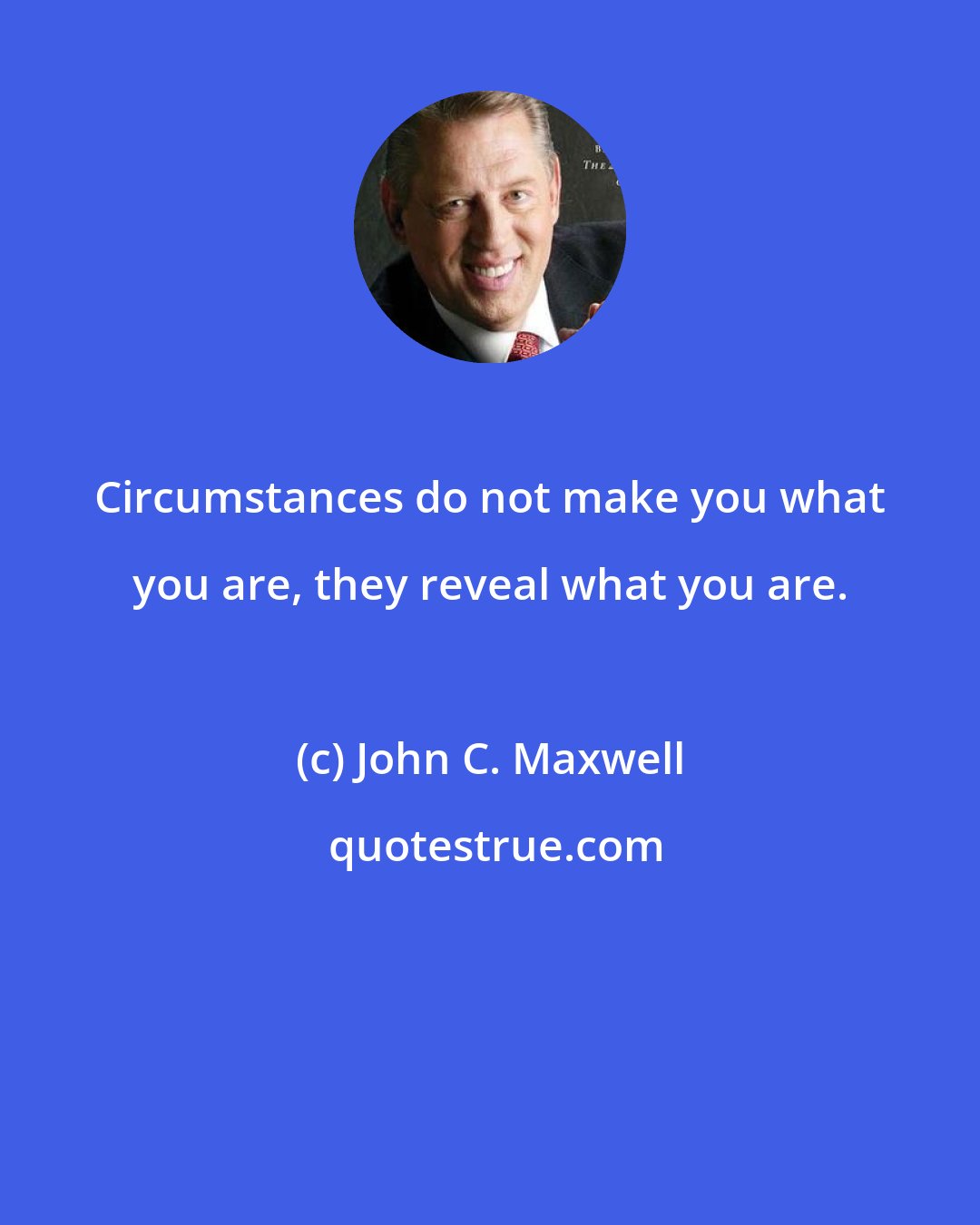 John C. Maxwell: Circumstances do not make you what you are, they reveal what you are.