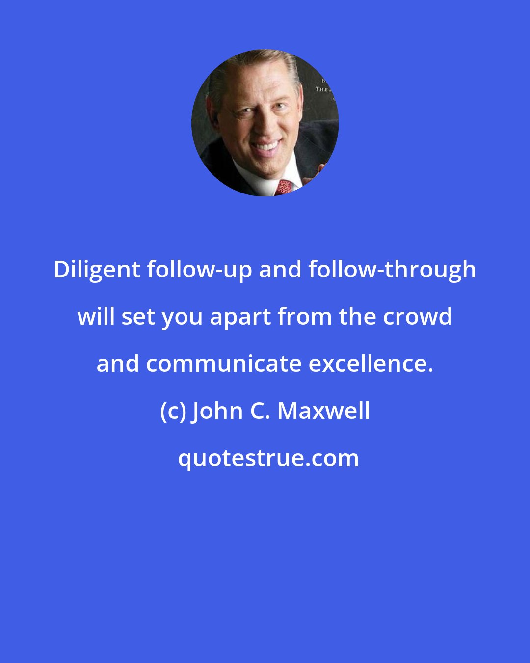 John C. Maxwell: Diligent follow-up and follow-through will set you apart from the crowd and communicate excellence.