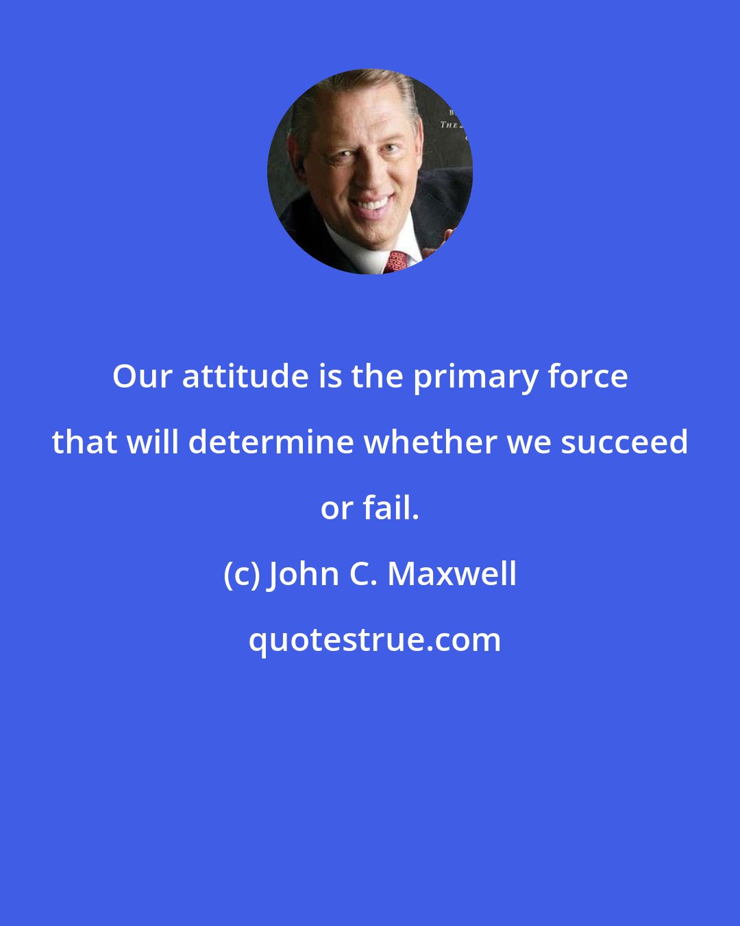 John C. Maxwell: Our attitude is the primary force that will determine whether we succeed or fail.