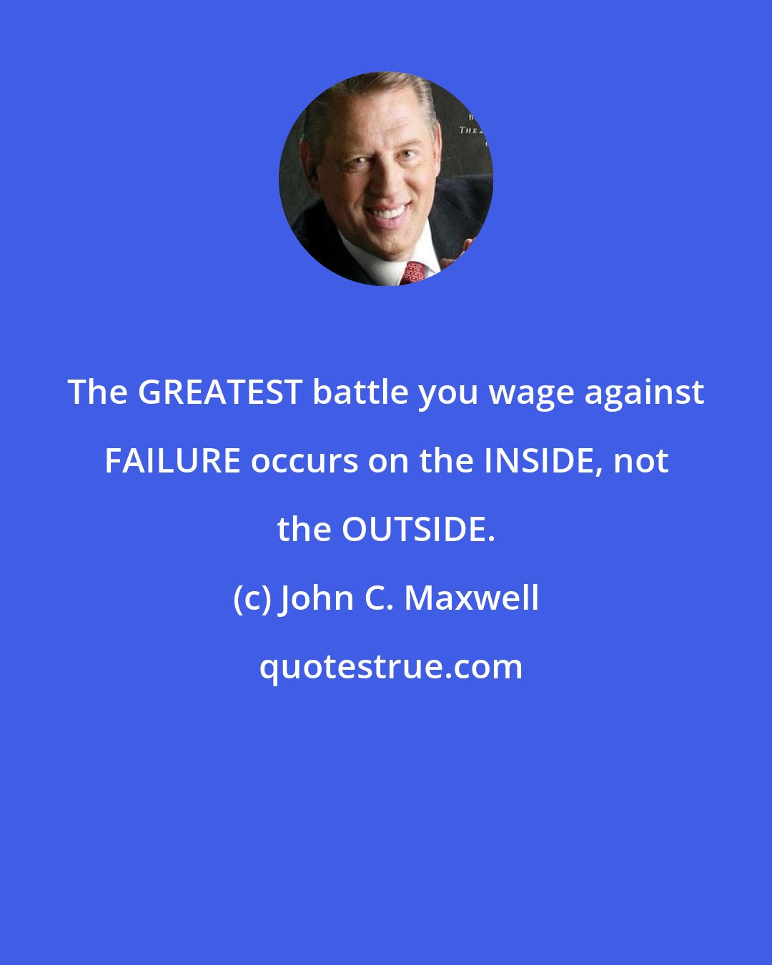 John C. Maxwell: The GREATEST battle you wage against FAILURE occurs on the INSIDE, not the OUTSIDE.