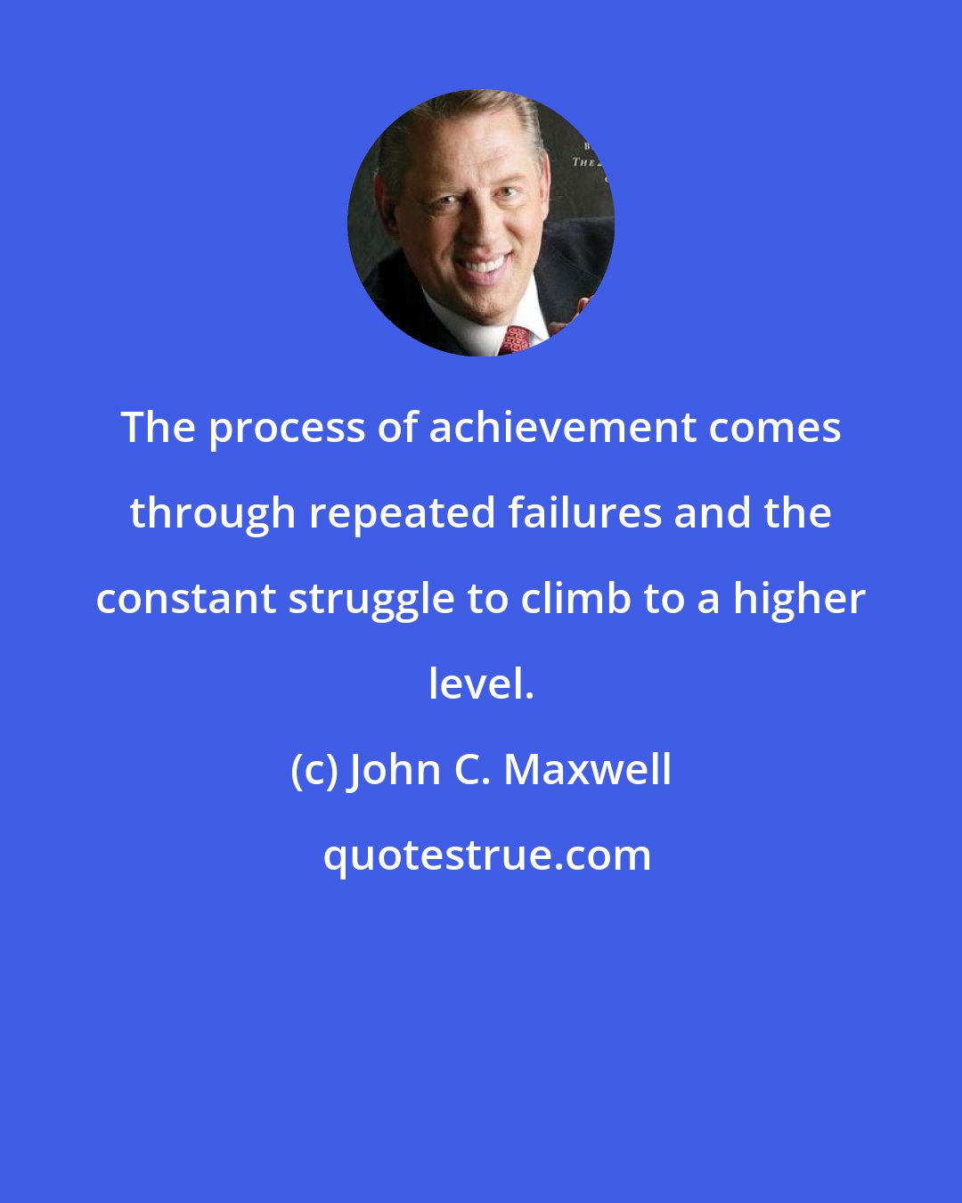 John C. Maxwell: The process of achievement comes through repeated failures and the constant struggle to climb to a higher level.