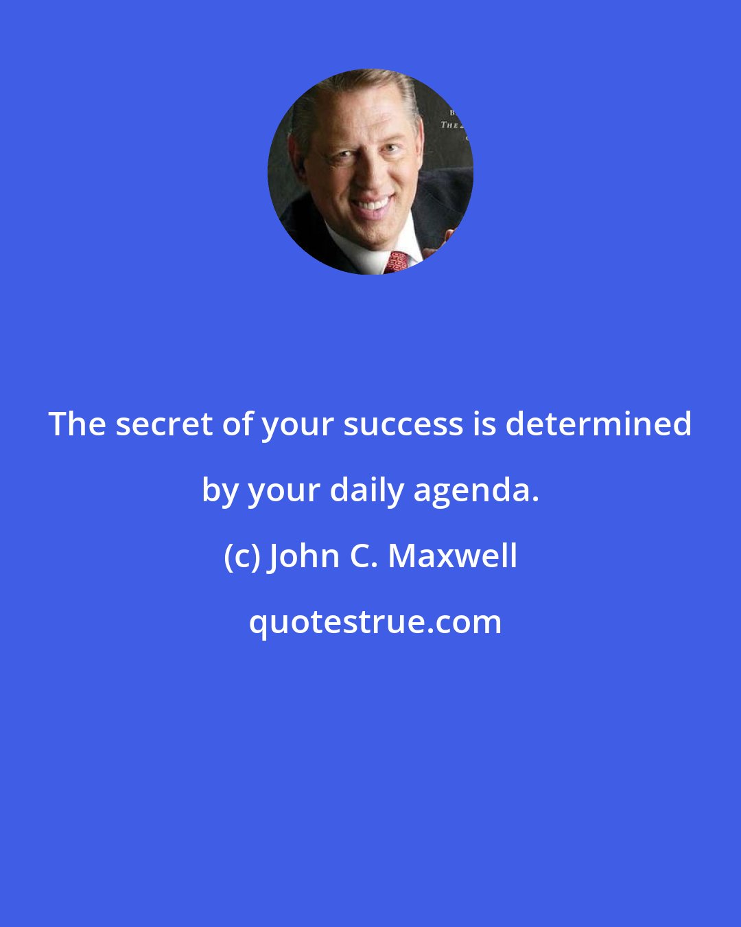 John C. Maxwell: The secret of your success is determined by your daily agenda.