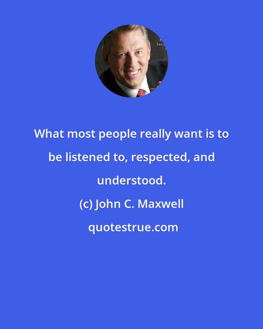 John C. Maxwell: What most people really want is to be listened to, respected, and understood.