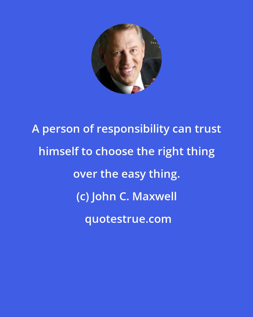 John C. Maxwell: A person of responsibility can trust himself to choose the right thing over the easy thing.