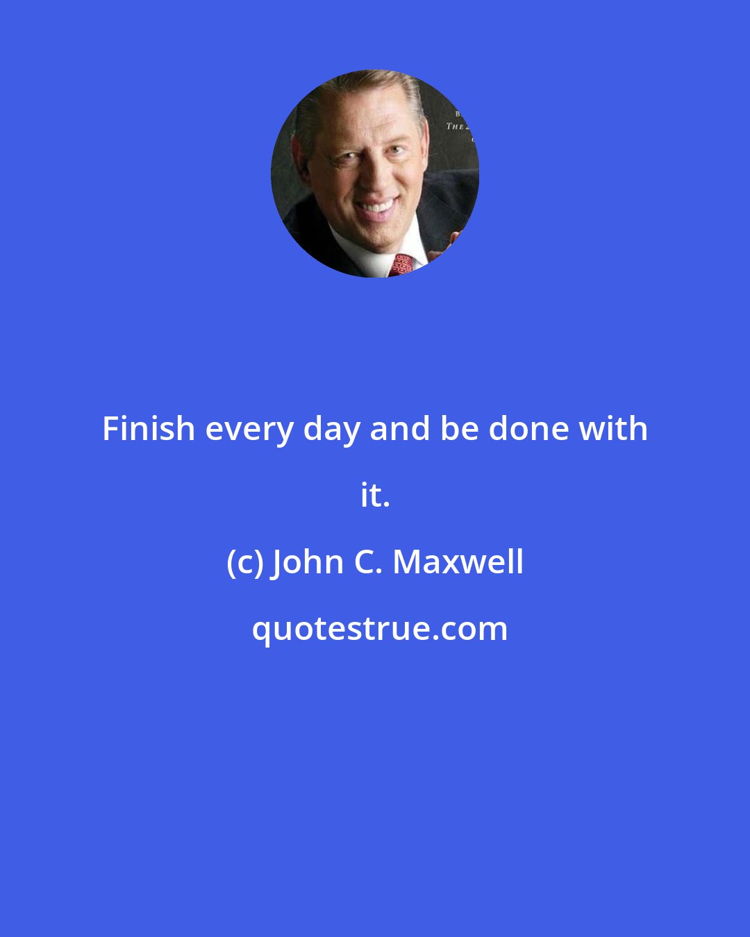 John C. Maxwell: Finish every day and be done with it.