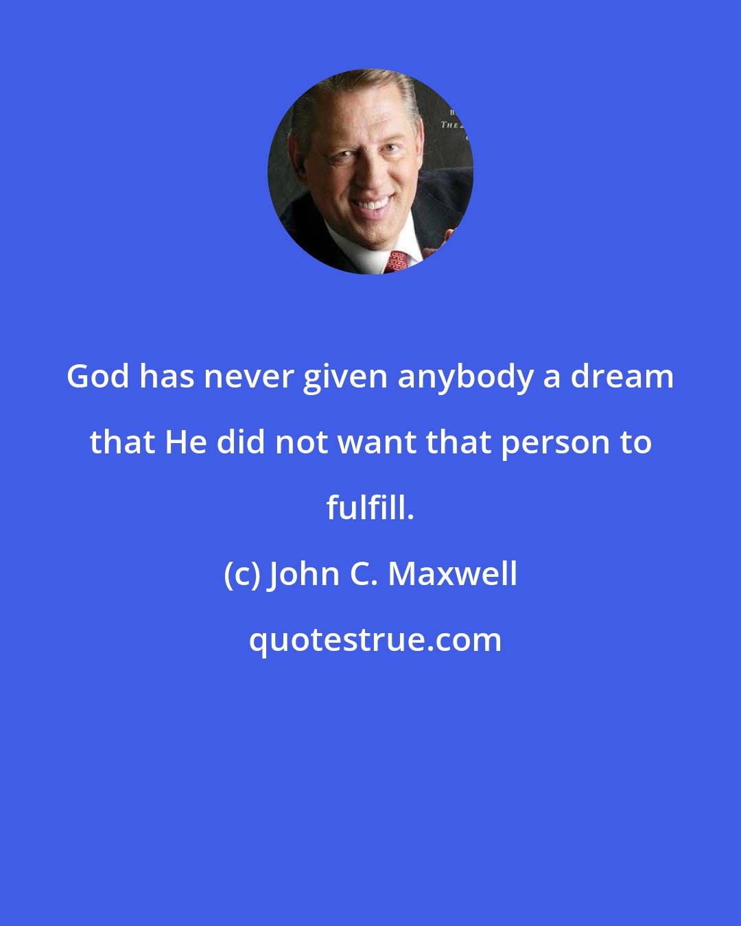 John C. Maxwell: God has never given anybody a dream that He did not want that person to fulfill.