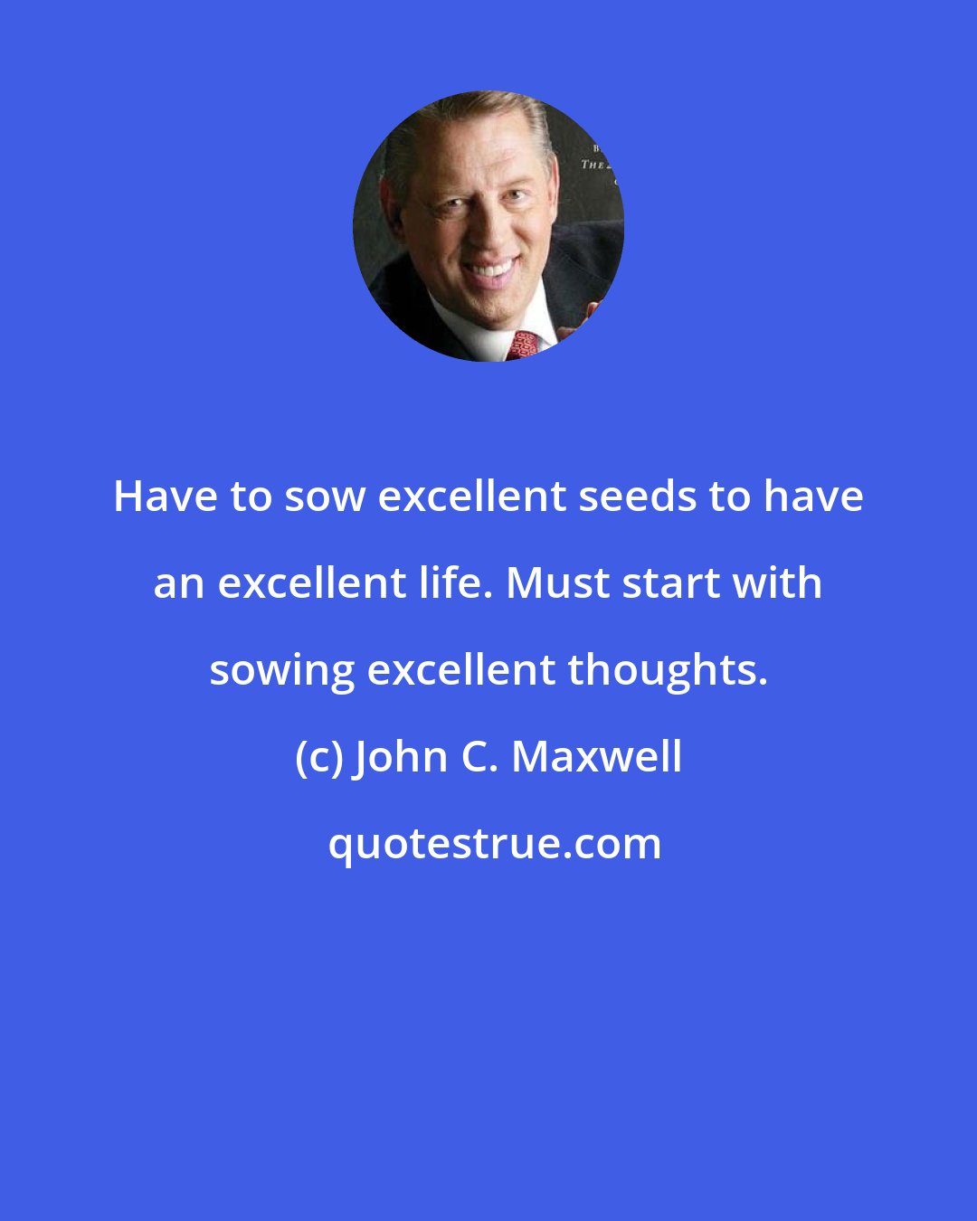 John C. Maxwell: Have to sow excellent seeds to have an excellent life. Must start with sowing excellent thoughts.