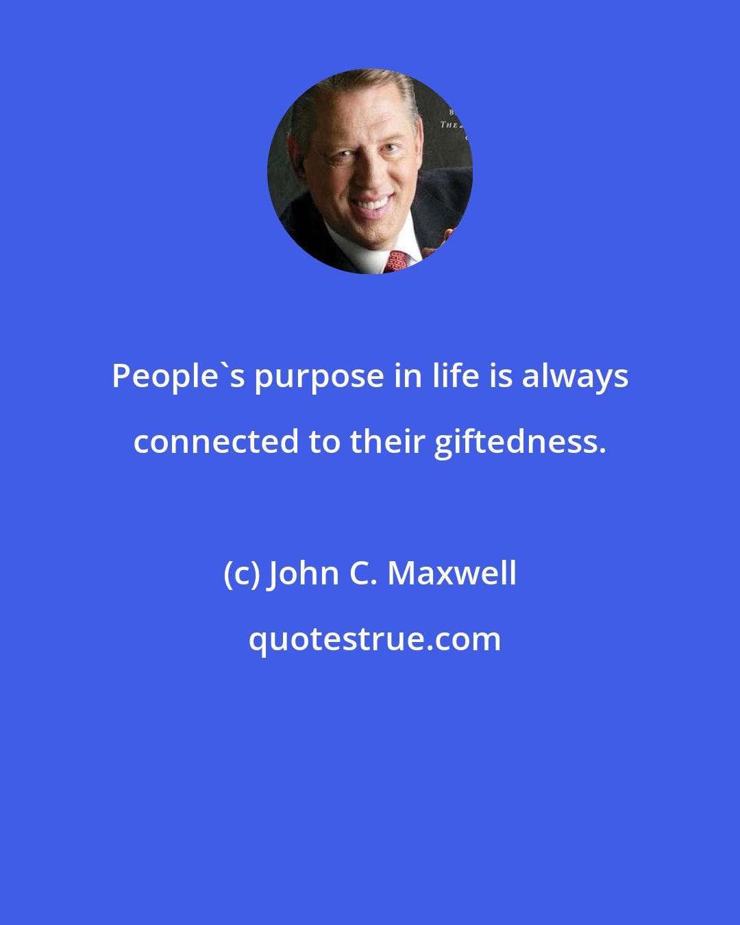 John C. Maxwell: People's purpose in life is always connected to their giftedness.