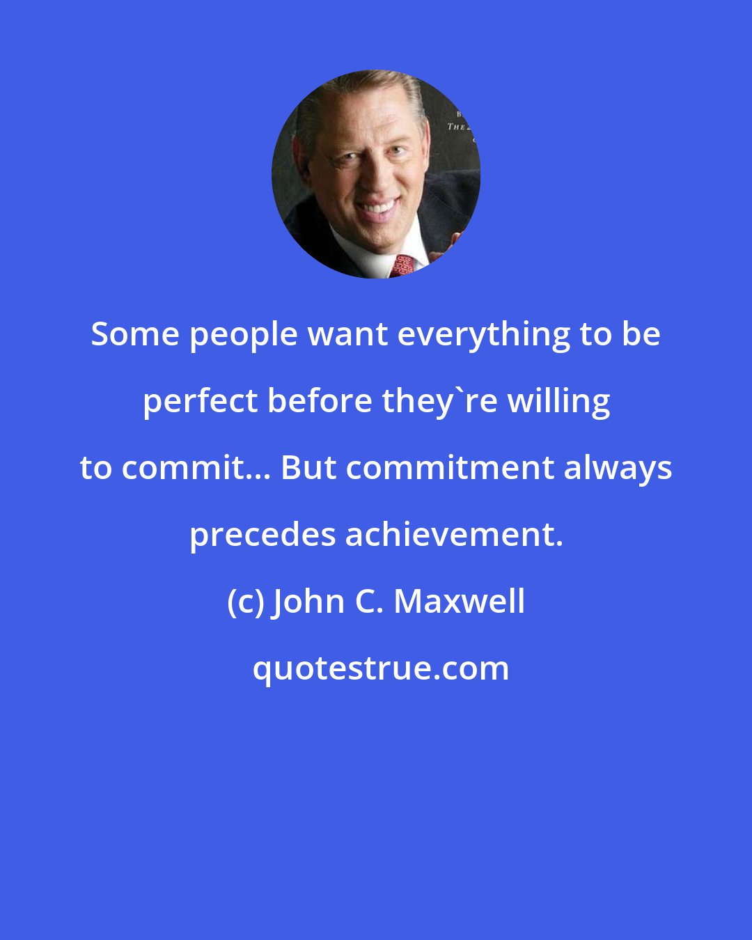 John C. Maxwell: Some people want everything to be perfect before they're willing to commit... But commitment always precedes achievement.