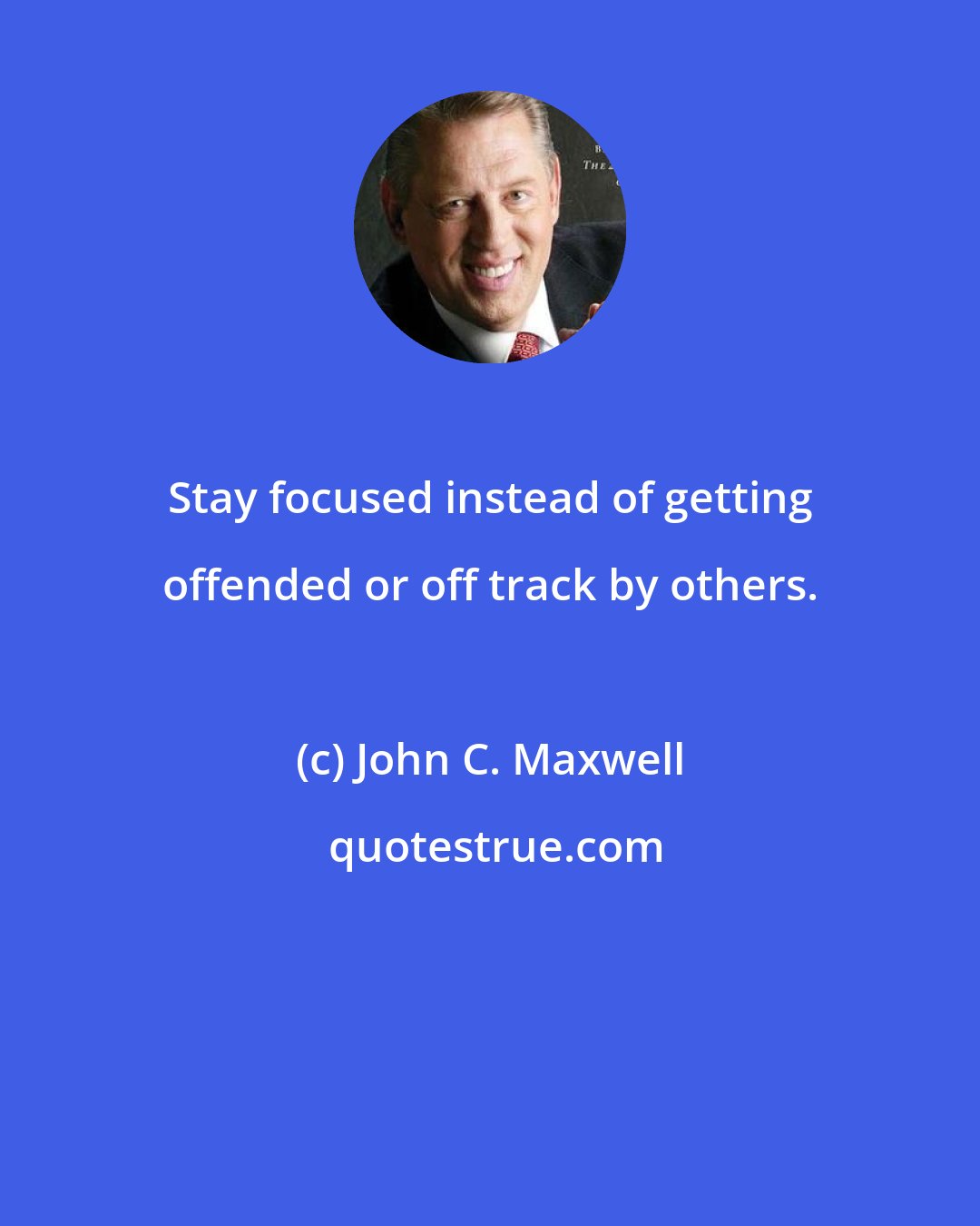 John C. Maxwell: Stay focused instead of getting offended or off track by others.