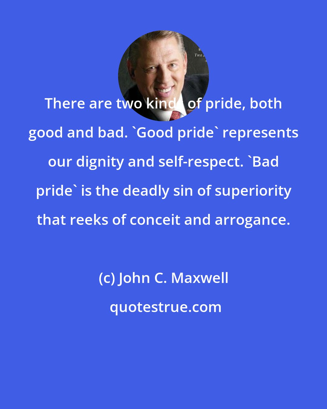 John C. Maxwell: There are two kinds of pride, both good and bad. 'Good pride' represents our dignity and self-respect. 'Bad pride' is the deadly sin of superiority that reeks of conceit and arrogance.