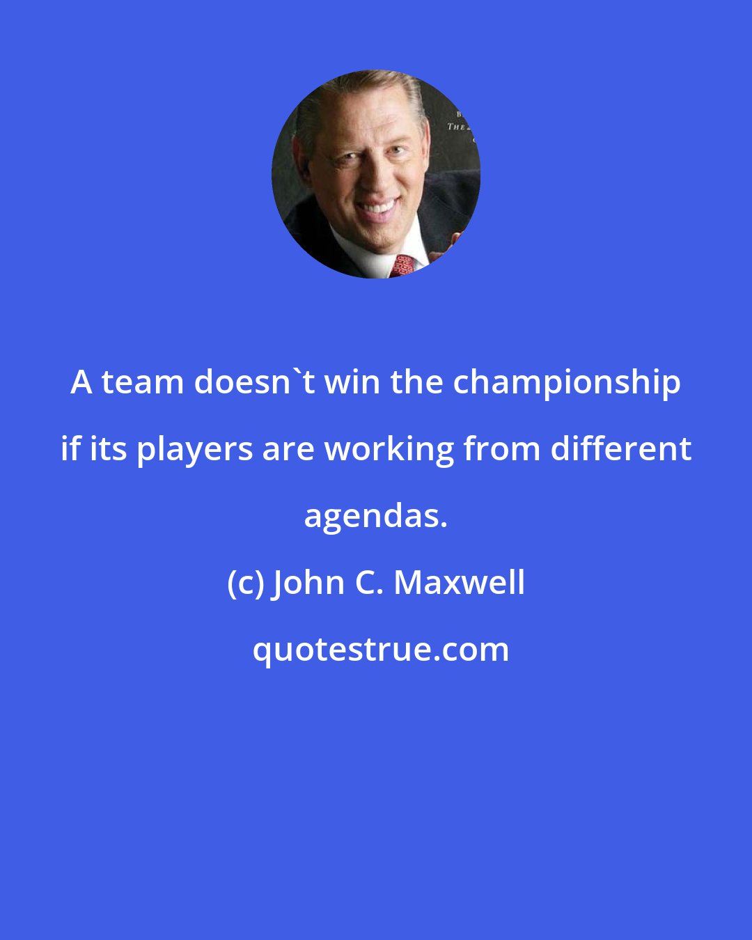 John C. Maxwell: A team doesn't win the championship if its players are working from different agendas.