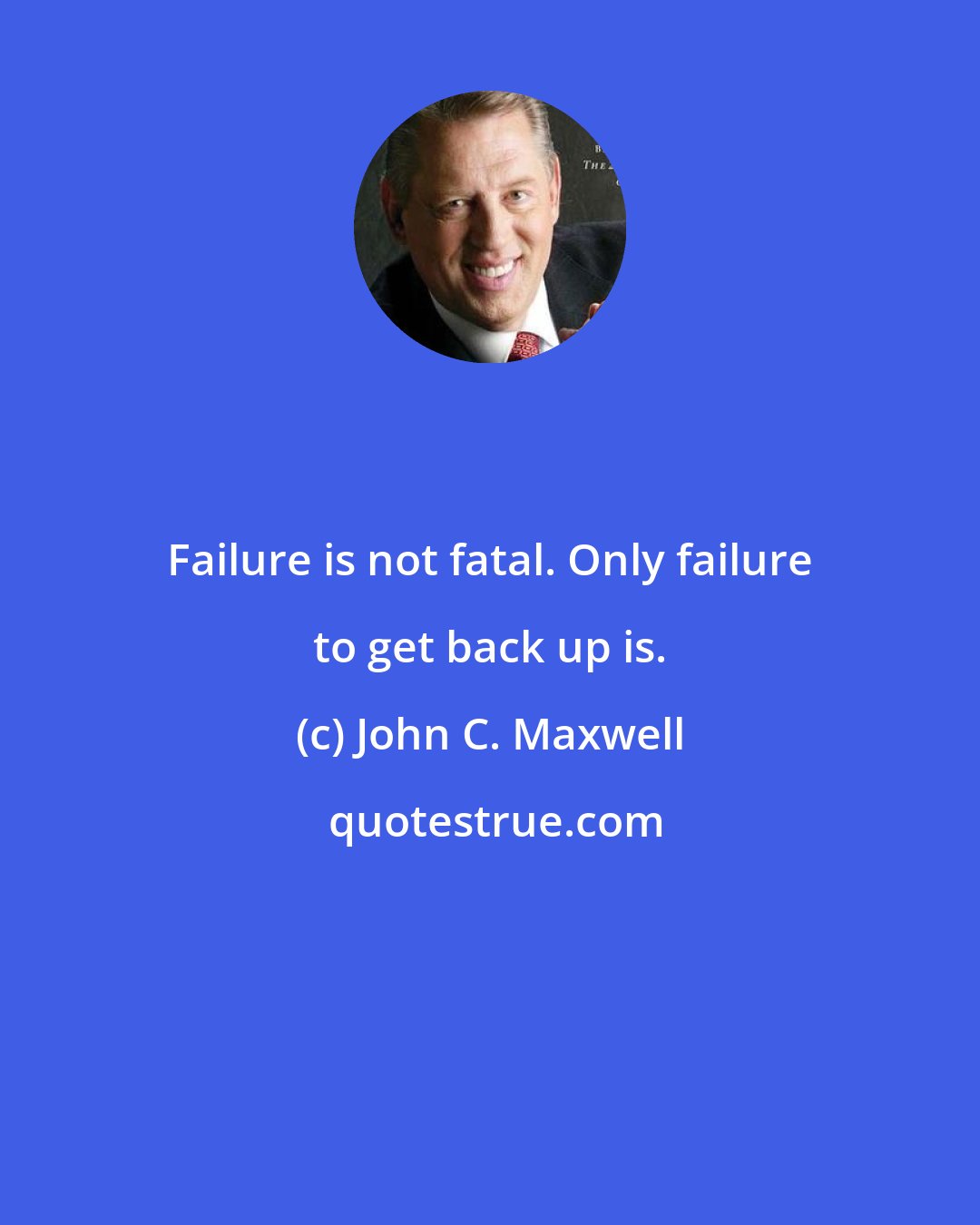 John C. Maxwell: Failure is not fatal. Only failure to get back up is.