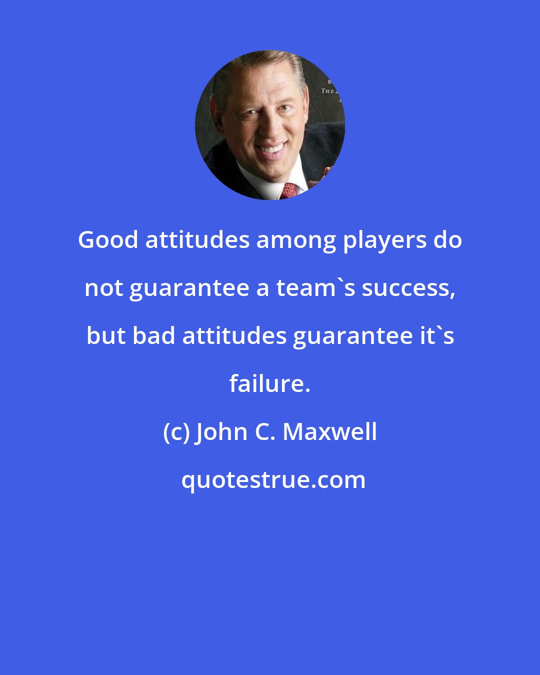 John C. Maxwell: Good attitudes among players do not guarantee a team's success, but bad attitudes guarantee it's failure.