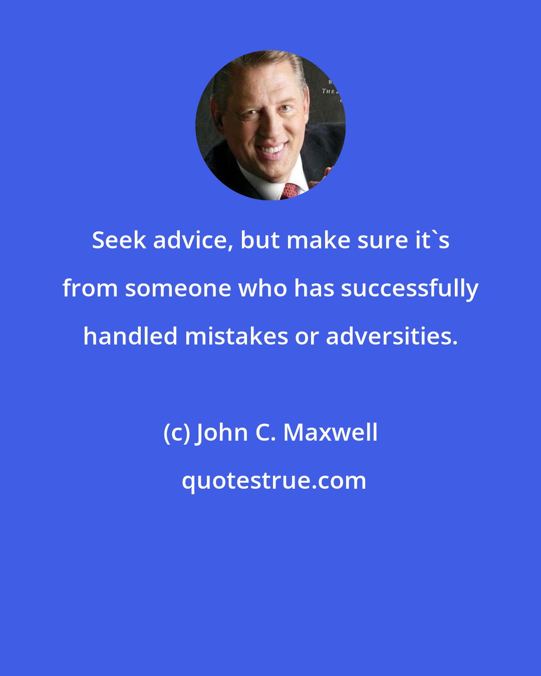 John C. Maxwell: Seek advice, but make sure it's from someone who has successfully handled mistakes or adversities.