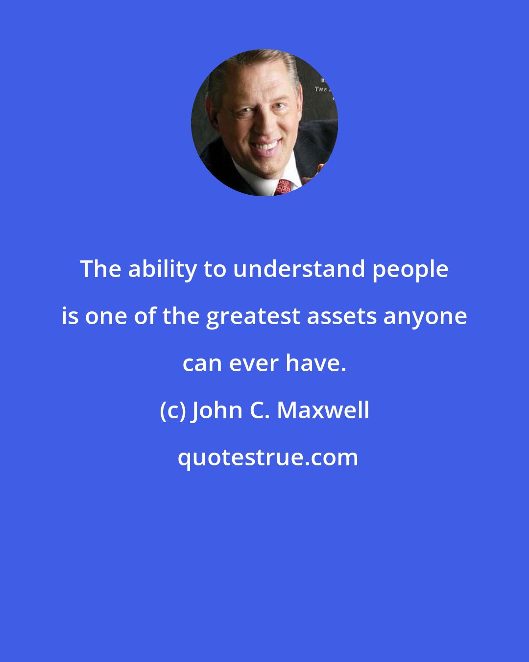 John C. Maxwell: The ability to understand people is one of the greatest assets anyone can ever have.