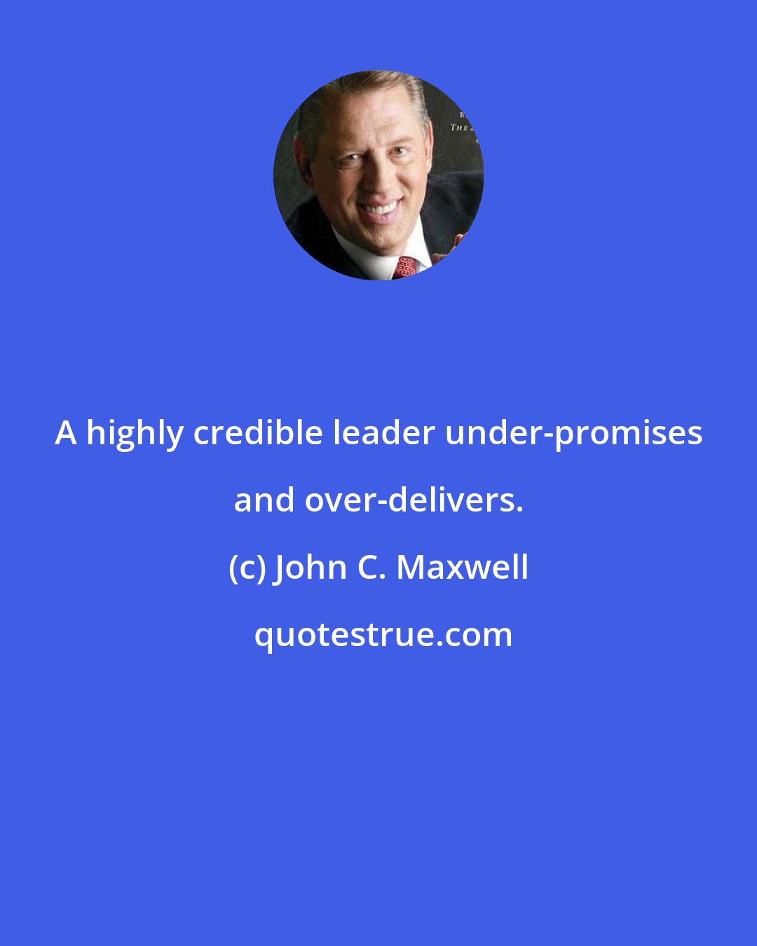 John C. Maxwell: A highly credible leader under-promises and over-delivers.