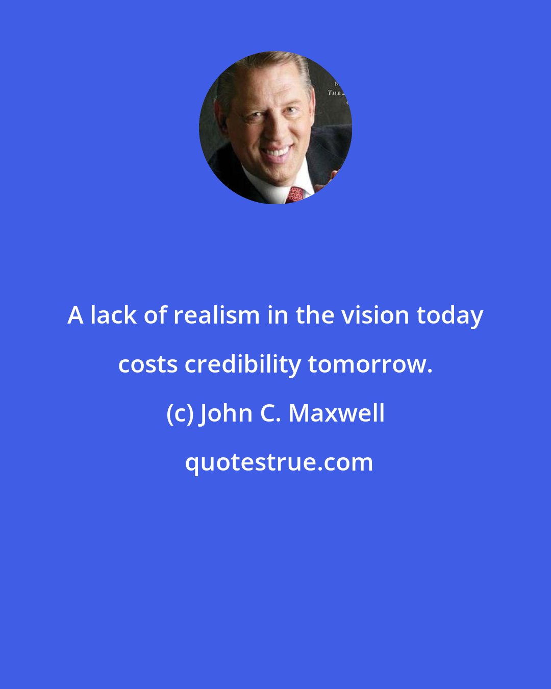 John C. Maxwell: A lack of realism in the vision today costs credibility tomorrow.