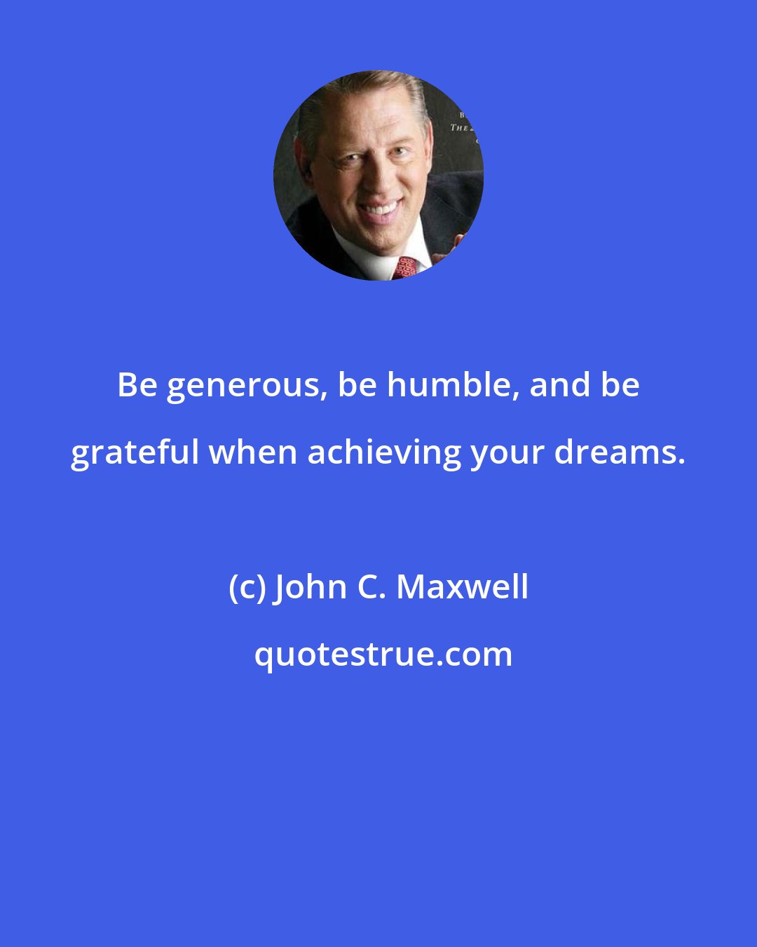 John C. Maxwell: Be generous, be humble, and be grateful when achieving your dreams.