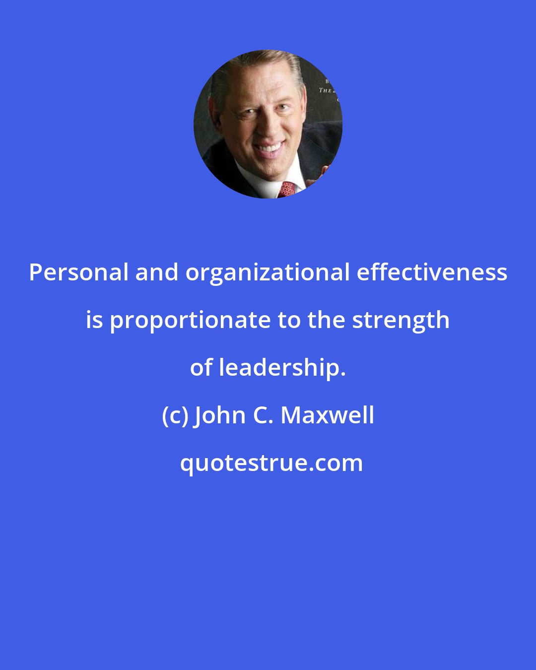 John C. Maxwell: Personal and organizational effectiveness is proportionate to the strength of leadership.