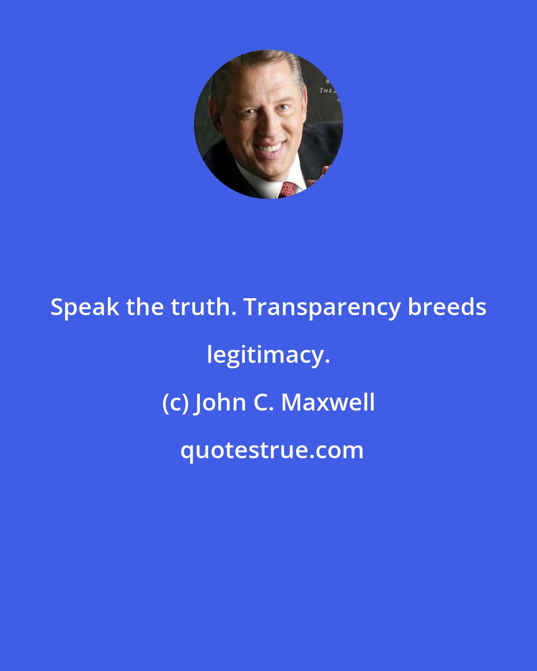 John C. Maxwell: Speak the truth. Transparency breeds legitimacy.