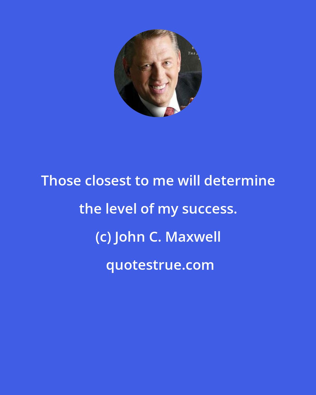 John C. Maxwell: Those closest to me will determine the level of my success.