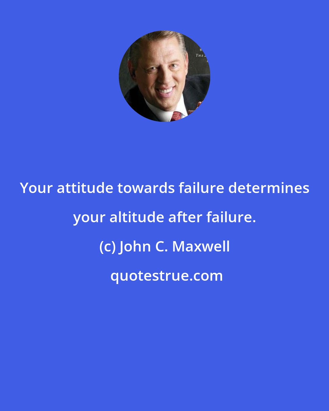 John C. Maxwell: Your attitude towards failure determines your altitude after failure.