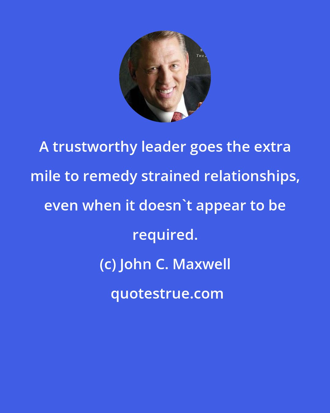 John C. Maxwell: A trustworthy leader goes the extra mile to remedy strained relationships, even when it doesn't appear to be required.