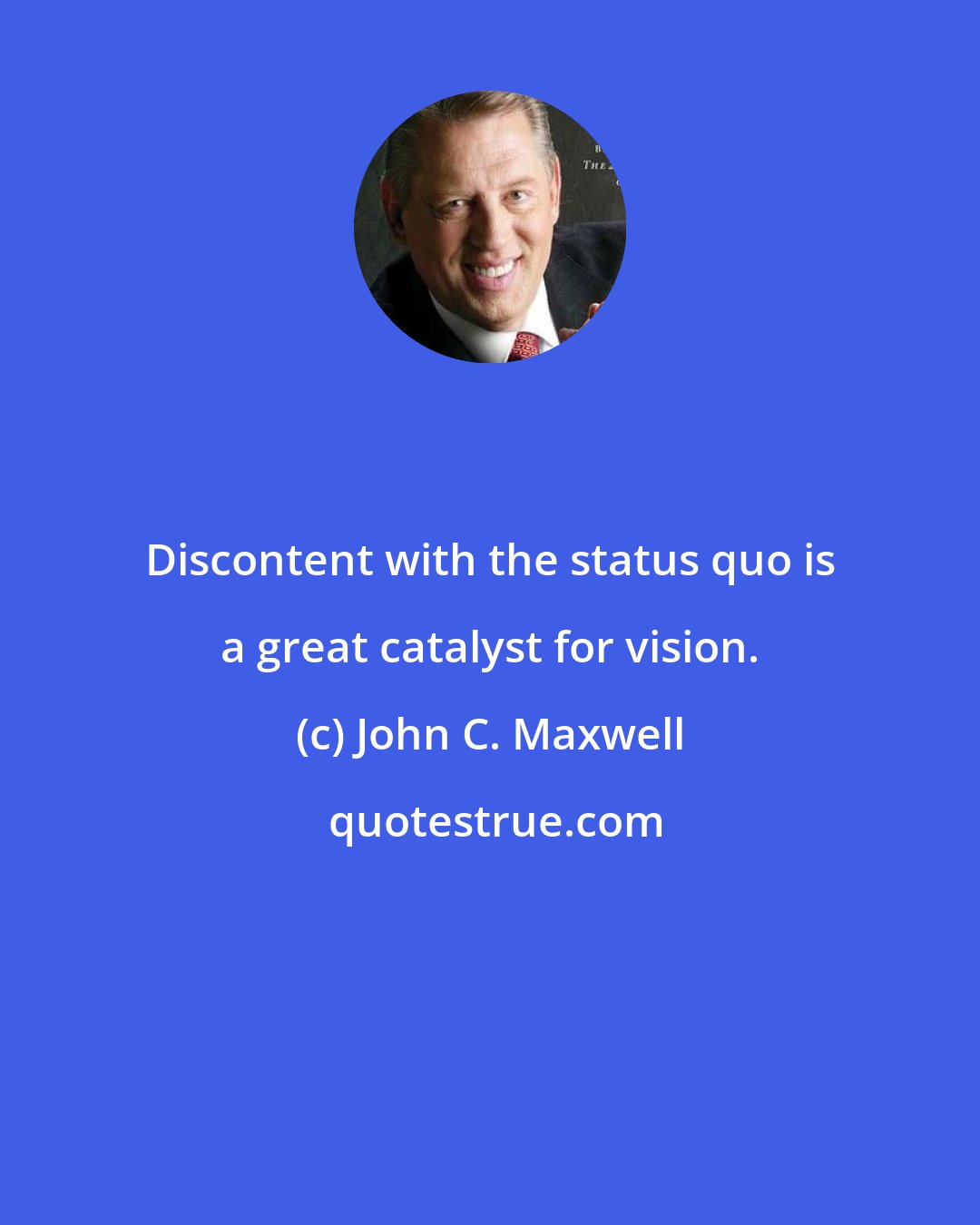 John C. Maxwell: Discontent with the status quo is a great catalyst for vision.