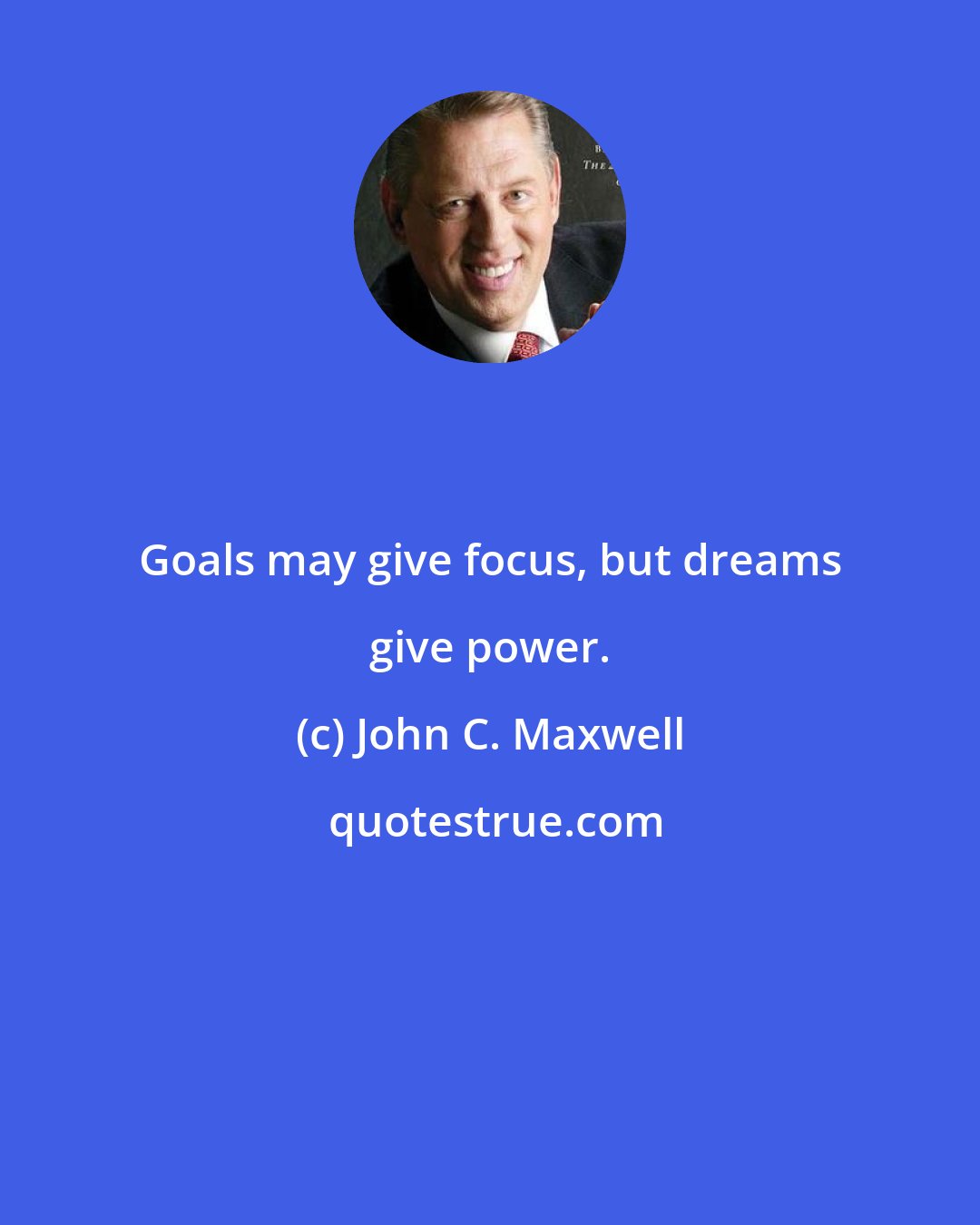 John C. Maxwell: Goals may give focus, but dreams give power.