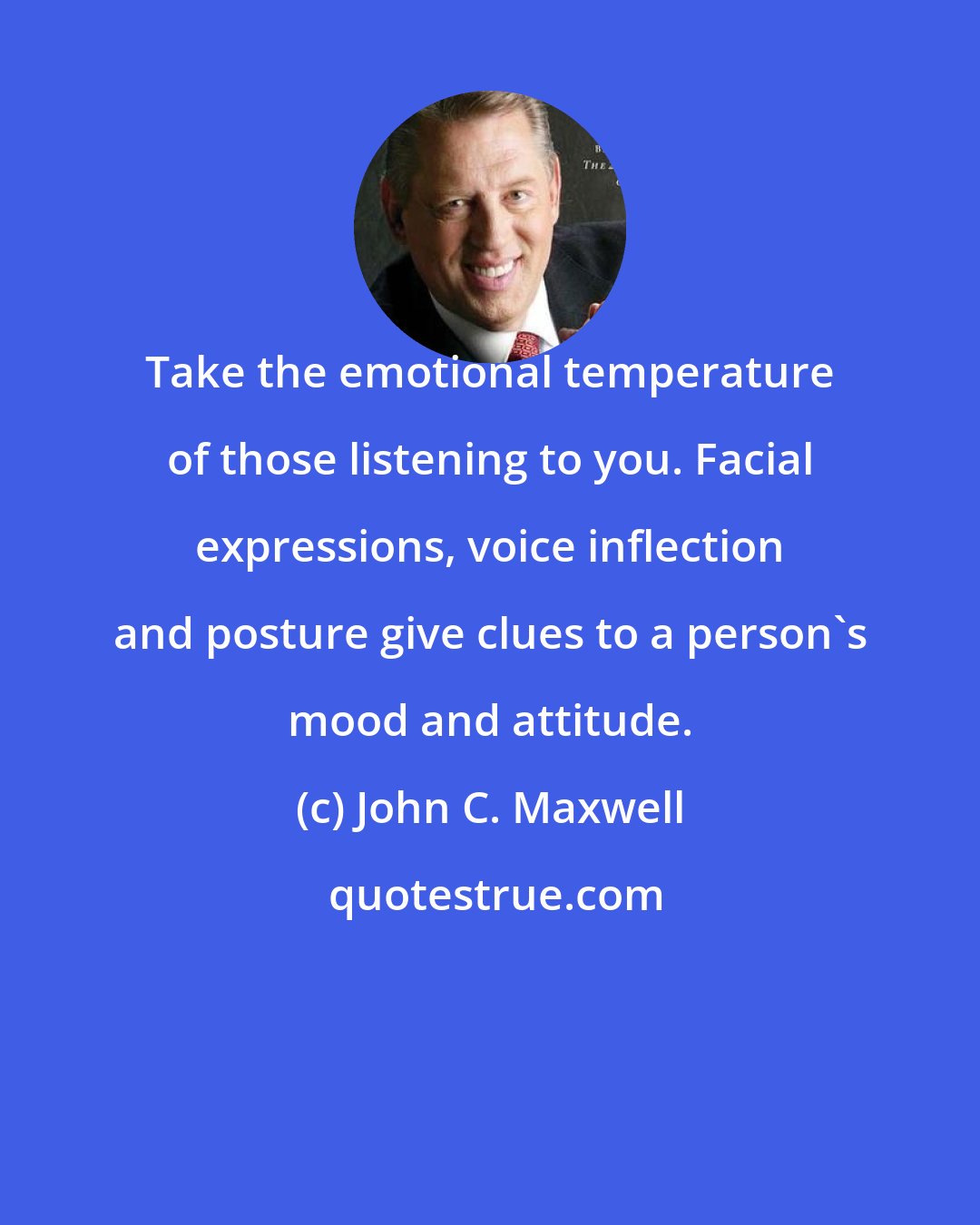 John C. Maxwell: Take the emotional temperature of those listening to you. Facial expressions, voice inflection and posture give clues to a person's mood and attitude.