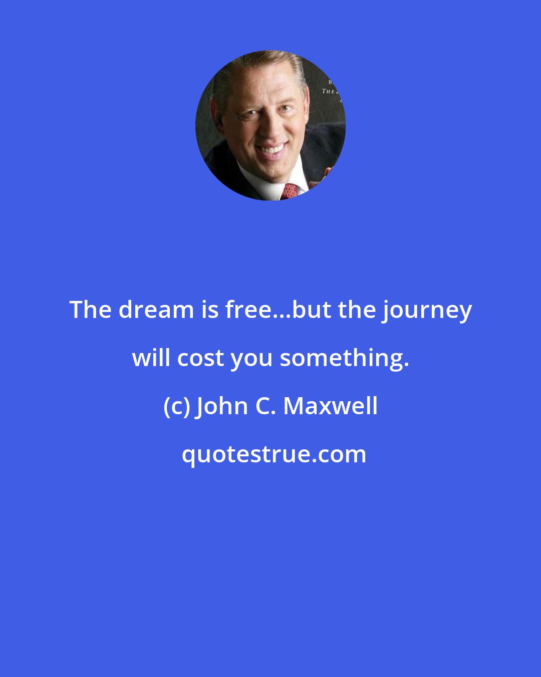 John C. Maxwell: The dream is free...but the journey will cost you something.