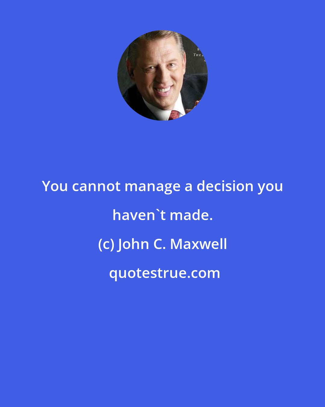 John C. Maxwell: You cannot manage a decision you haven't made.