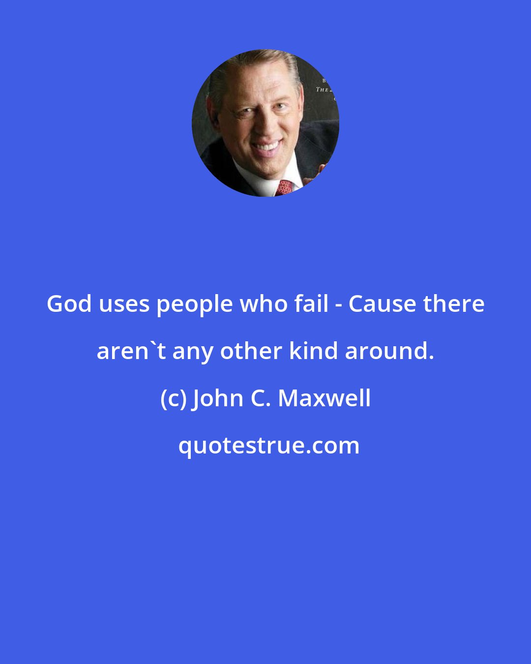 John C. Maxwell: God uses people who fail - Cause there aren't any other kind around.