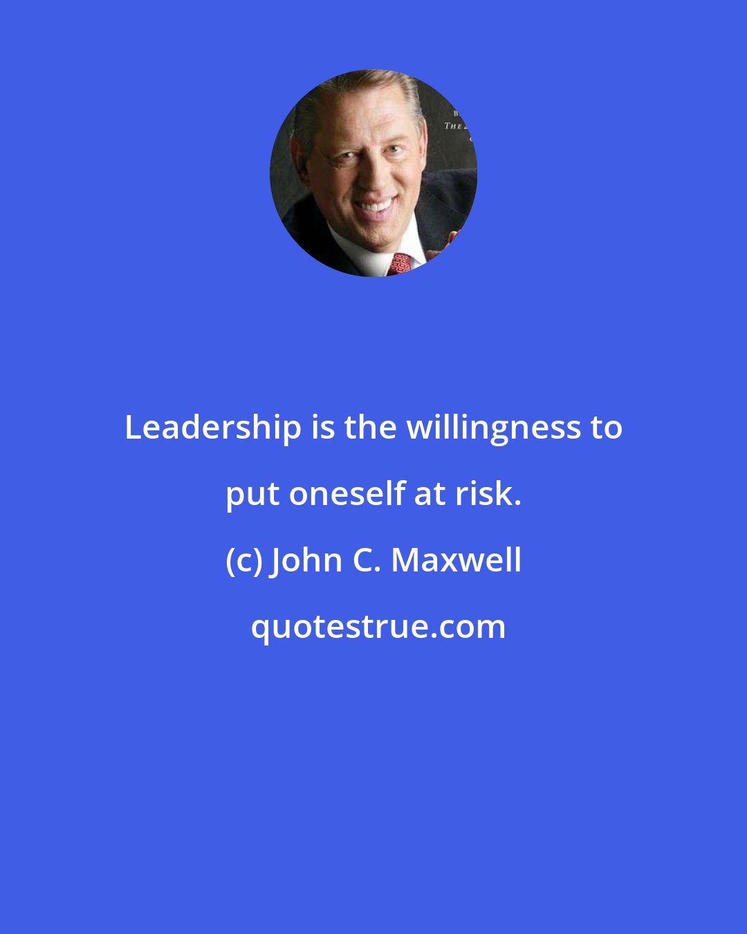 John C. Maxwell: Leadership is the willingness to put oneself at risk.