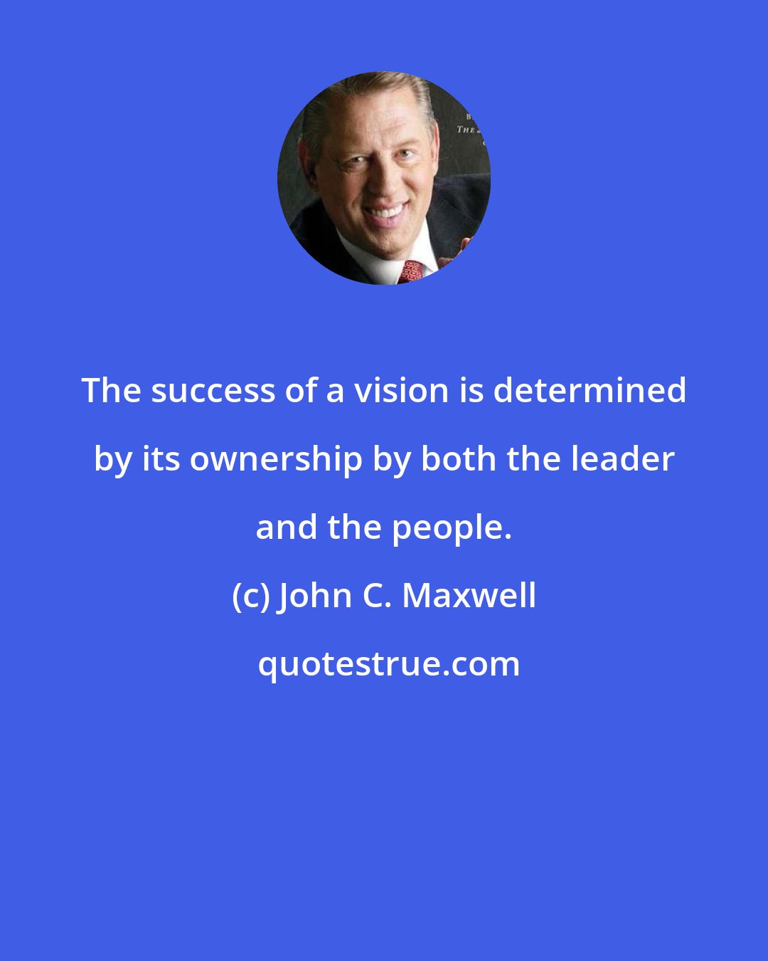 John C. Maxwell: The success of a vision is determined by its ownership by both the leader and the people.