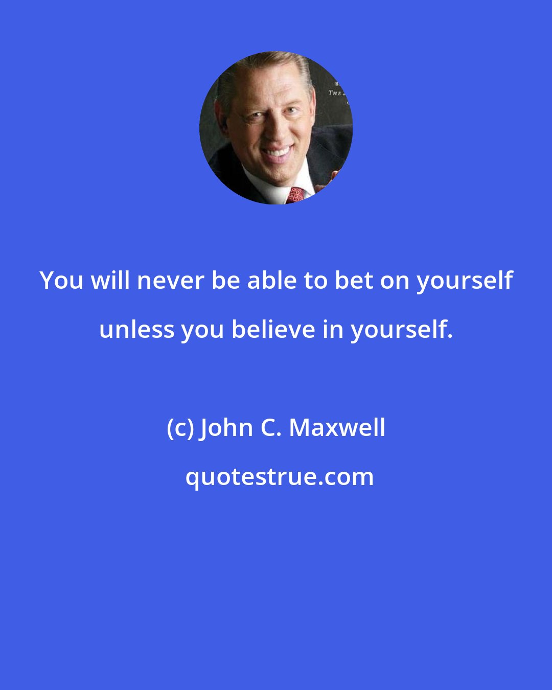 John C. Maxwell: You will never be able to bet on yourself unless you believe in yourself.