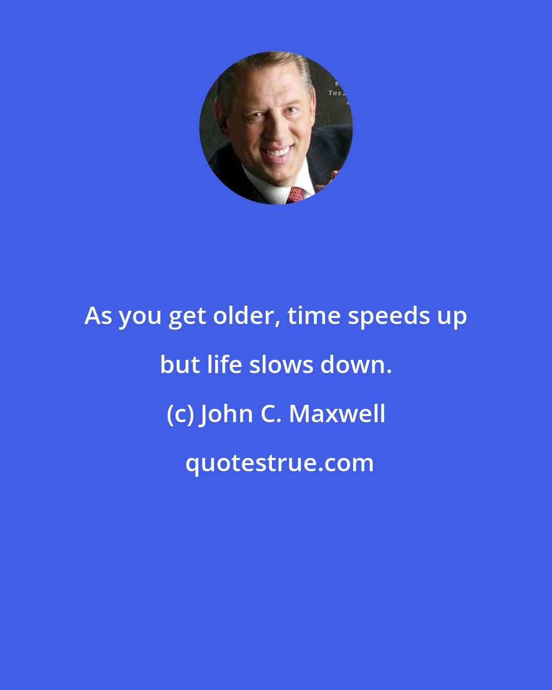 John C. Maxwell: As you get older, time speeds up but life slows down.