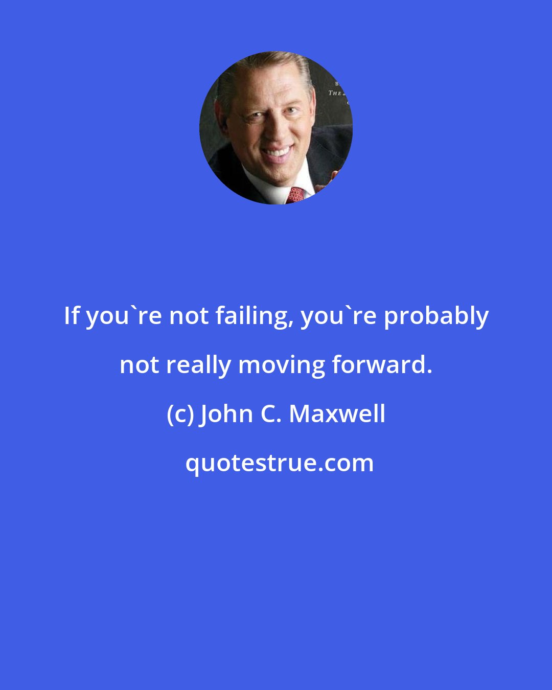 John C. Maxwell: If you're not failing, you're probably not really moving forward.