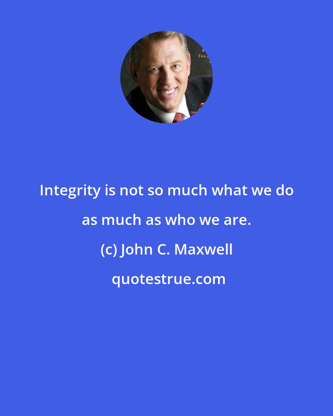 John C. Maxwell: Integrity is not so much what we do as much as who we are.