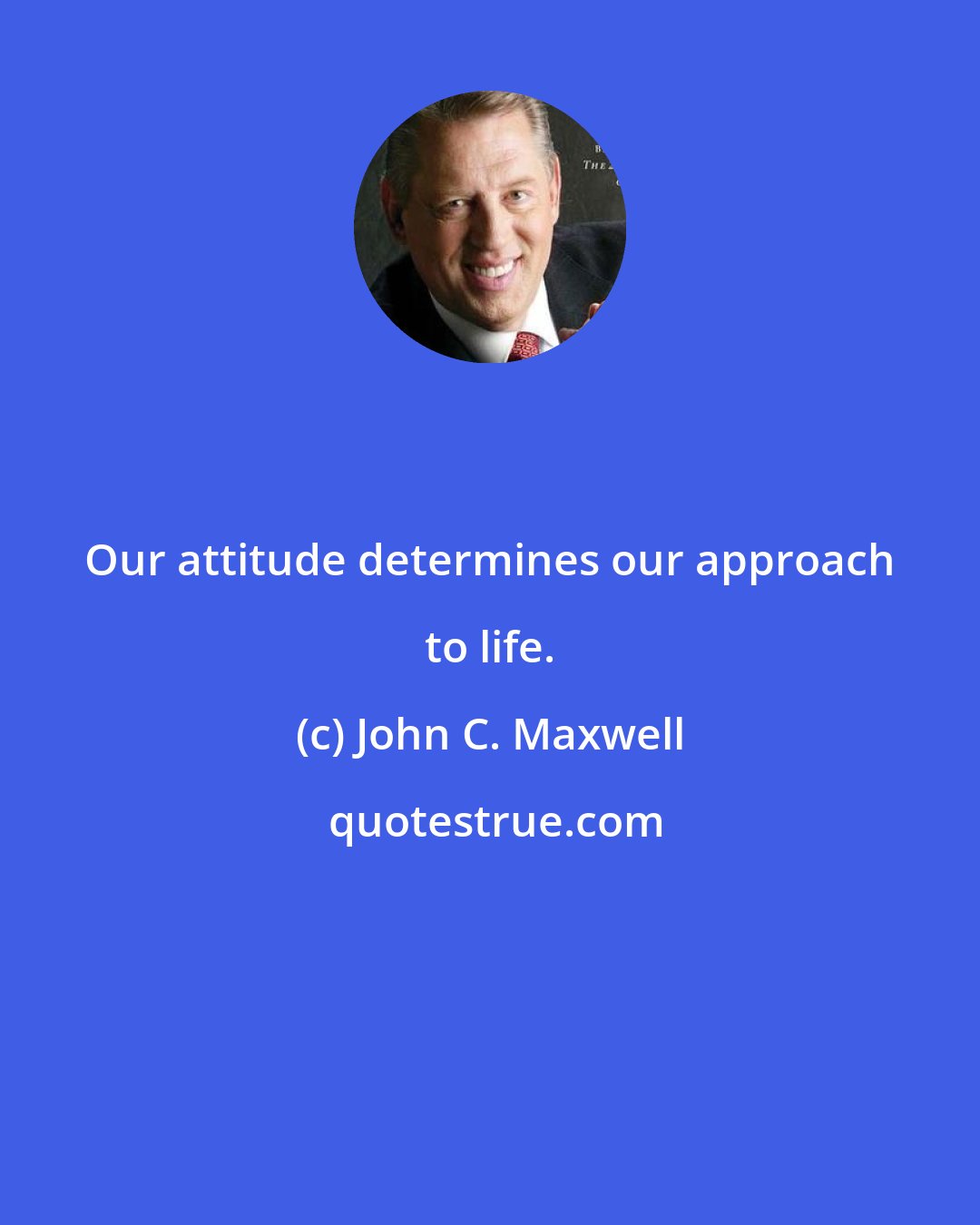 John C. Maxwell: Our attitude determines our approach to life.