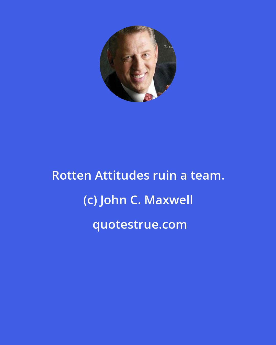 John C. Maxwell: Rotten Attitudes ruin a team.