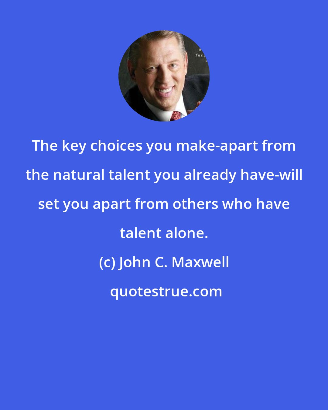 John C. Maxwell: The key choices you make-apart from the natural talent you already have-will set you apart from others who have talent alone.