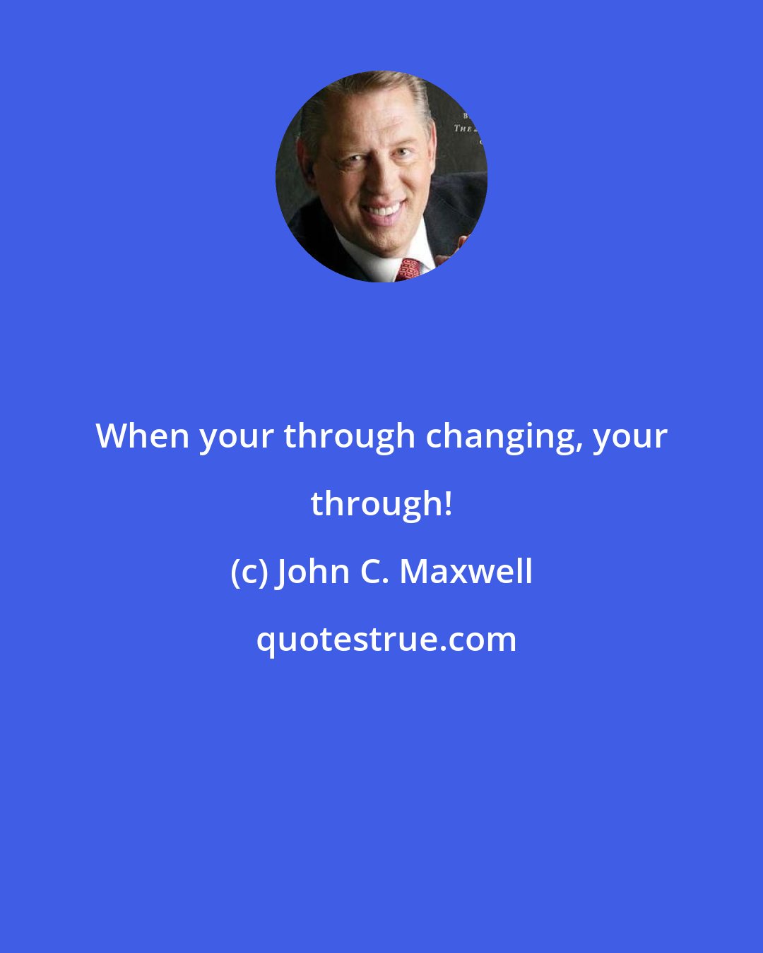 John C. Maxwell: When your through changing, your through!