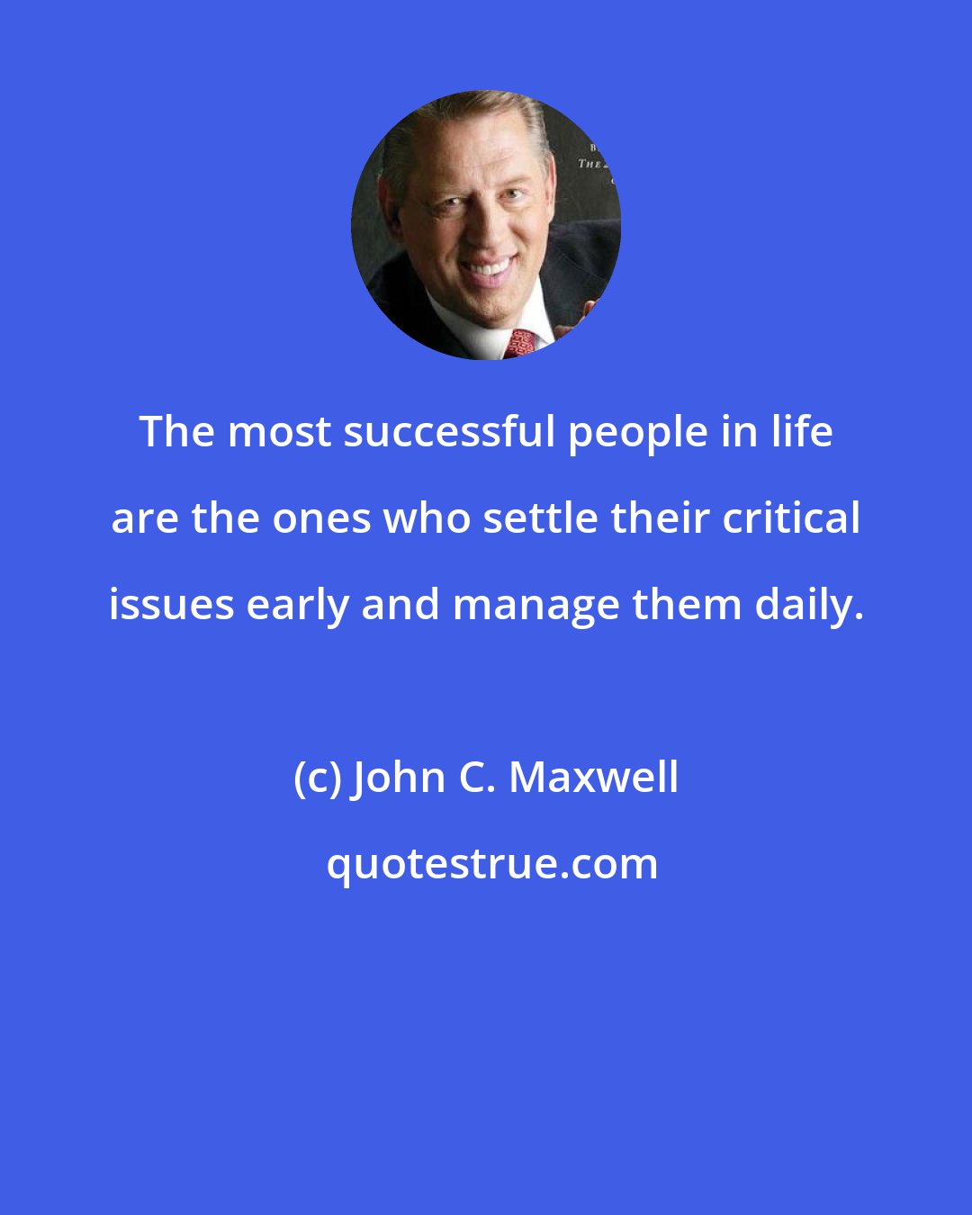 John C. Maxwell: The most successful people in life are the ones who settle their critical issues early and manage them daily.