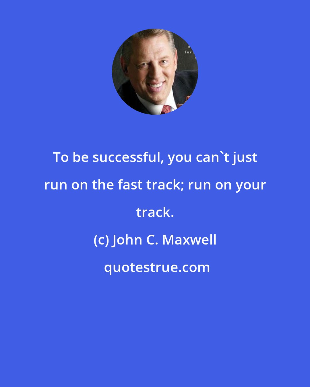 John C. Maxwell: To be successful, you can't just run on the fast track; run on your track.