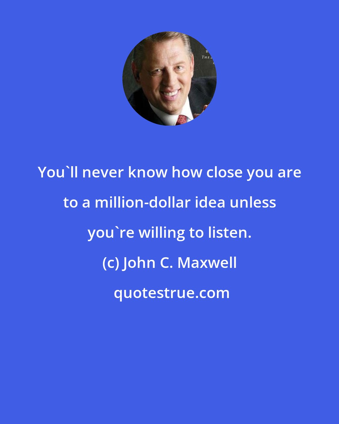 John C. Maxwell: You'll never know how close you are to a million-dollar idea unless you're willing to listen.