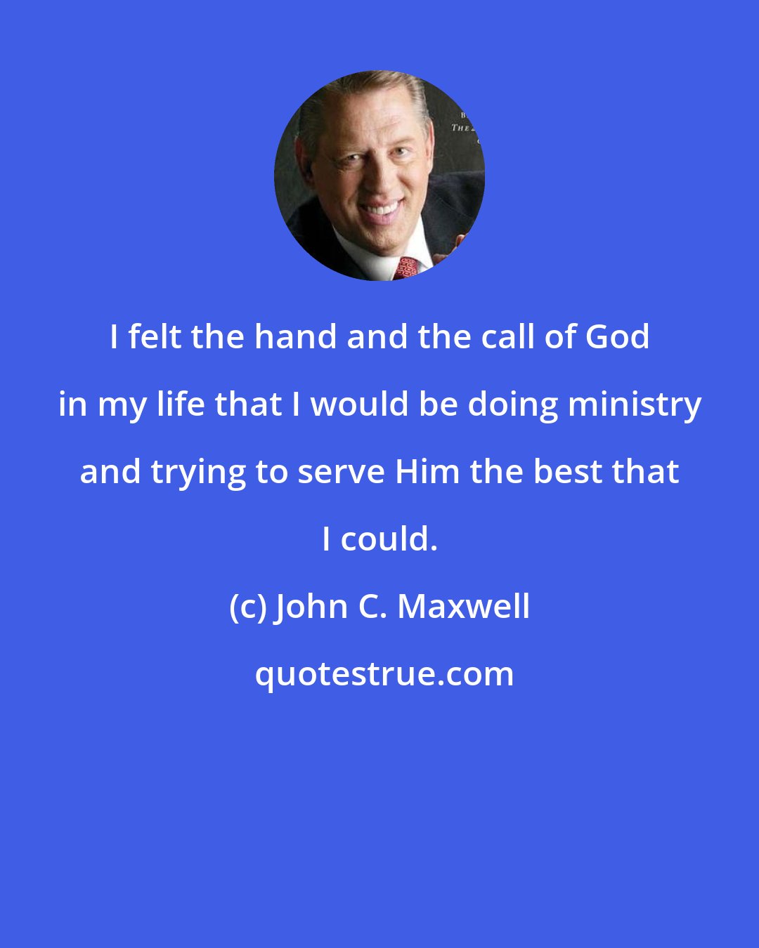 John C. Maxwell: I felt the hand and the call of God in my life that I would be doing ministry and trying to serve Him the best that I could.